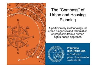 The “Compass” of 
Urban and Housing 
Planning 
A participatory methodology for 
urban diagnosis and formulation 
of proposals from a human 
rights-based approach 
 