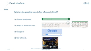 Excel interface
4/10/2024
@Elée. We remind you that this document is protected by intellectual property rights. Reproduction is
prohibited. All rights reserved.
17
Quiz
 Intuitive search box
 "Help" or "Formulas" tab
 Google it!
 Call a friend...
What are the possible ways to find a feature in Excel?
 