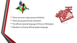 • There are seven major groups of dialects
• There are 50,000 Chinese characters
• The official national language of China is Pŭtōnghuà
• Mandarin is Chinese official spoken language
 