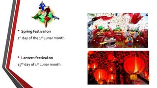 • Spring festival on
1st day of the 1st Lunar month
• Lantern festival on
15th day of 1st Lunar month
 