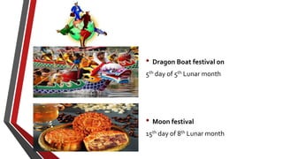 • Dragon Boat festival on
5th day of 5th Lunar month
• Moon festival
15th day of 8th Lunar month
 
