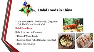 Halal Foods in China
• In Chinese Halal food is called Qing zhen
Cai, Hui Cai and Islamic Cai.
Halal Food Item
Halal food item in China are
Roasted Whole Lamb
Lanzhou Hand Pulled Noodles with Beef
Hand-Taken Lamb
 