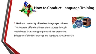• National University of Modern Languages chinese
This institute offer the chinese short courses through
vedio based E-Learning program and also promoting
Education of chinese language and literature across Pakistan
How to Conduct Language Training
 