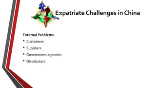 External Problems
• Customers
• Suppliers
• Government agencies
• Distributers
Expatriate Challenges in China
 
