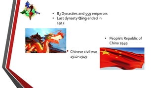 • Chinese civil war
1912-1949
• 83 Dynasties and 559 emperors
• Last dynasty Qing ended in
1912
• People’s Republic of
China 1949
 
