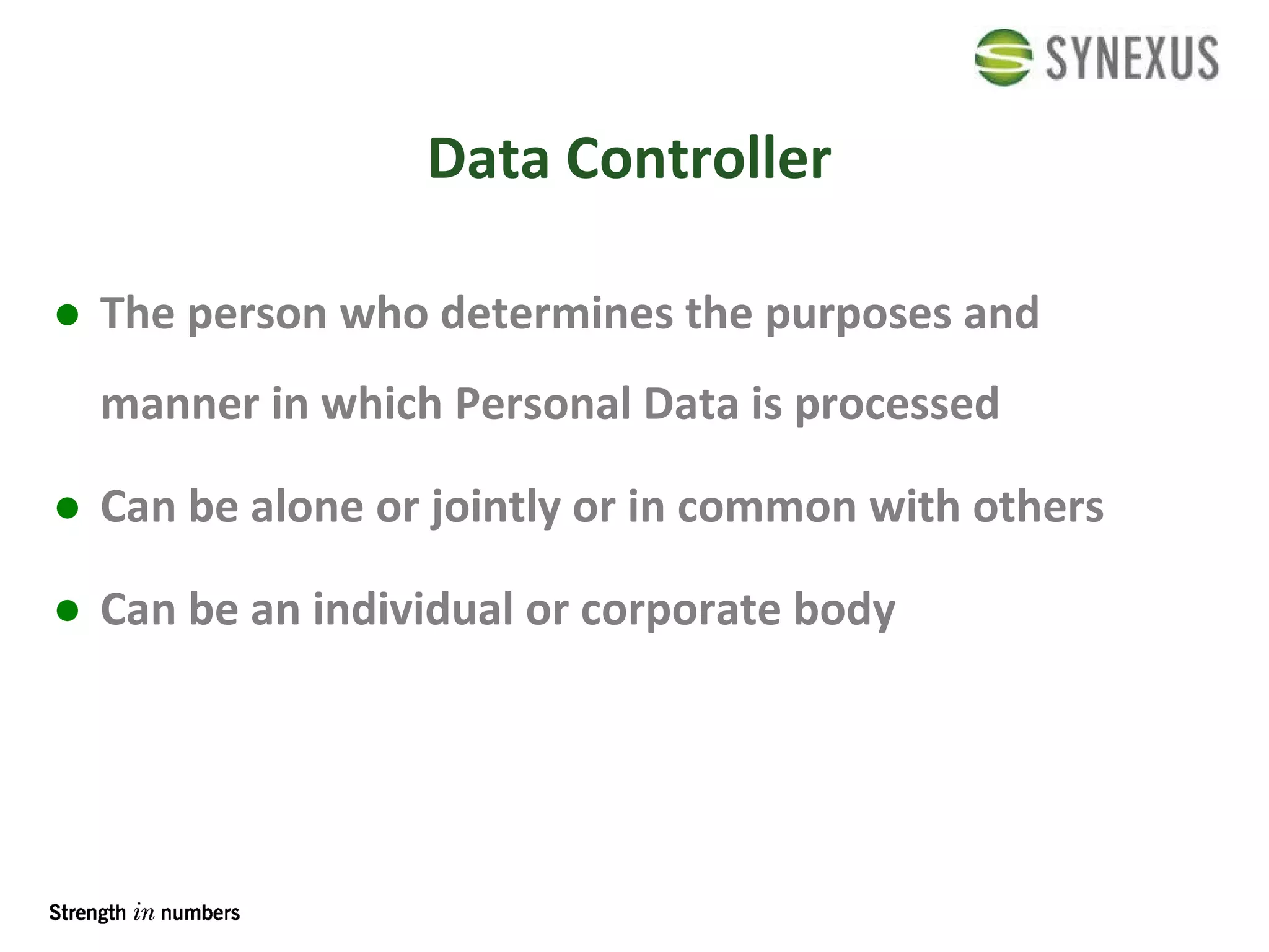 Data Controller The person who determines the purposes and manner in which Personal Data is processed Can be alone or jointly or in common with others  Can be an individual or corporate body 