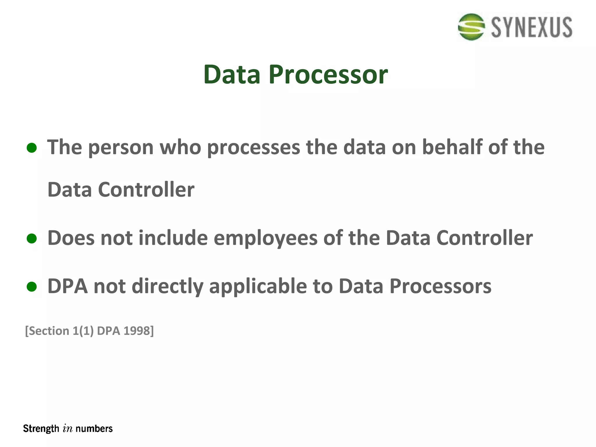 Data Processor The person who processes the data on behalf of the Data Controller Does not include employees of the Data Controller DPA not directly applicable to Data Processors [Section 1(1) DPA 1998] 