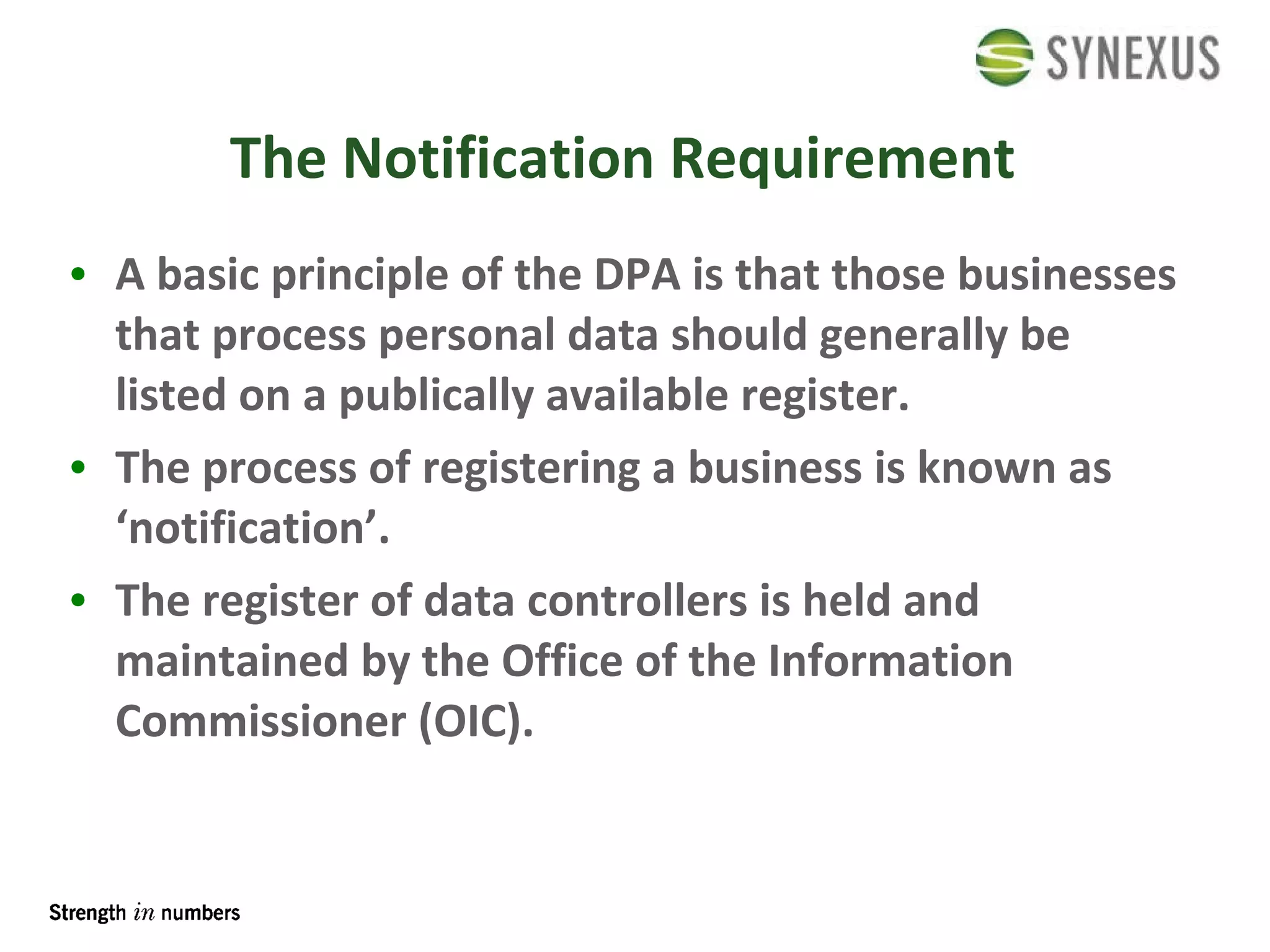 The Notification Requirement  A basic principle of the DPA is that those businesses that process personal data should generally be listed on a publically available register.  The process of registering a business is known as ‘notification’.  The register of data controllers is held and maintained by the Office of the Information Commissioner (OIC). 