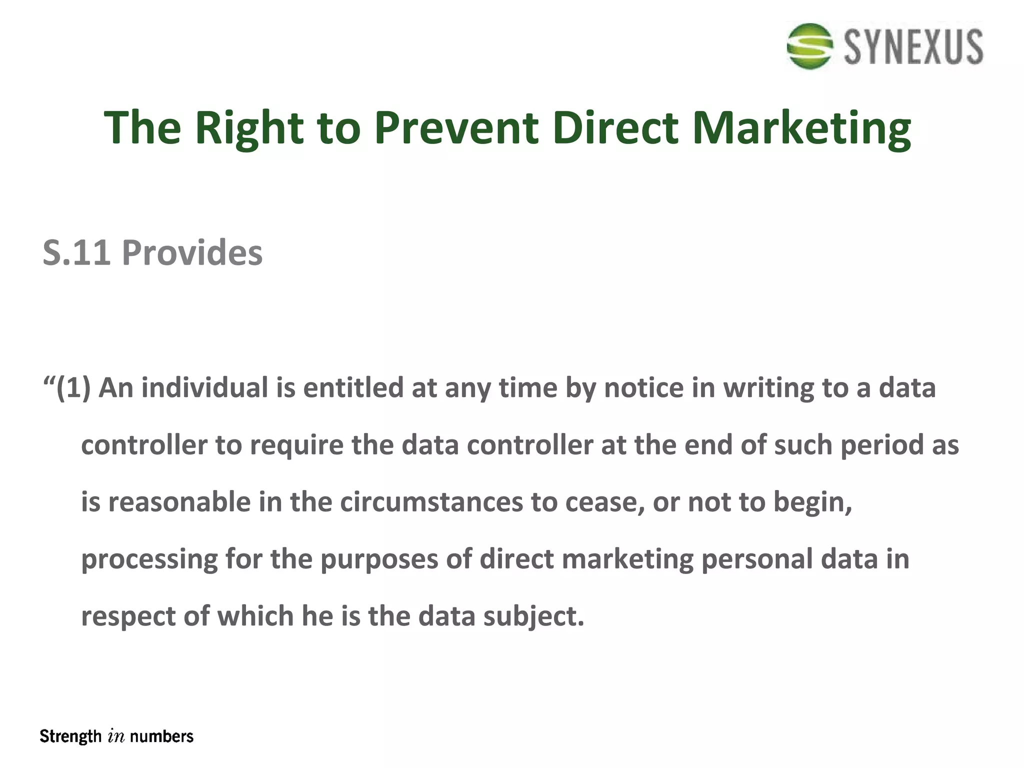 The Right to Prevent Direct Marketing S.11 Provides “ (1) An individual is entitled at any time by notice in writing to a data controller to require the data controller at the end of such period as is reasonable in the circumstances to cease, or not to begin, processing for the purposes of direct marketing personal data in respect of which he is the data subject. 