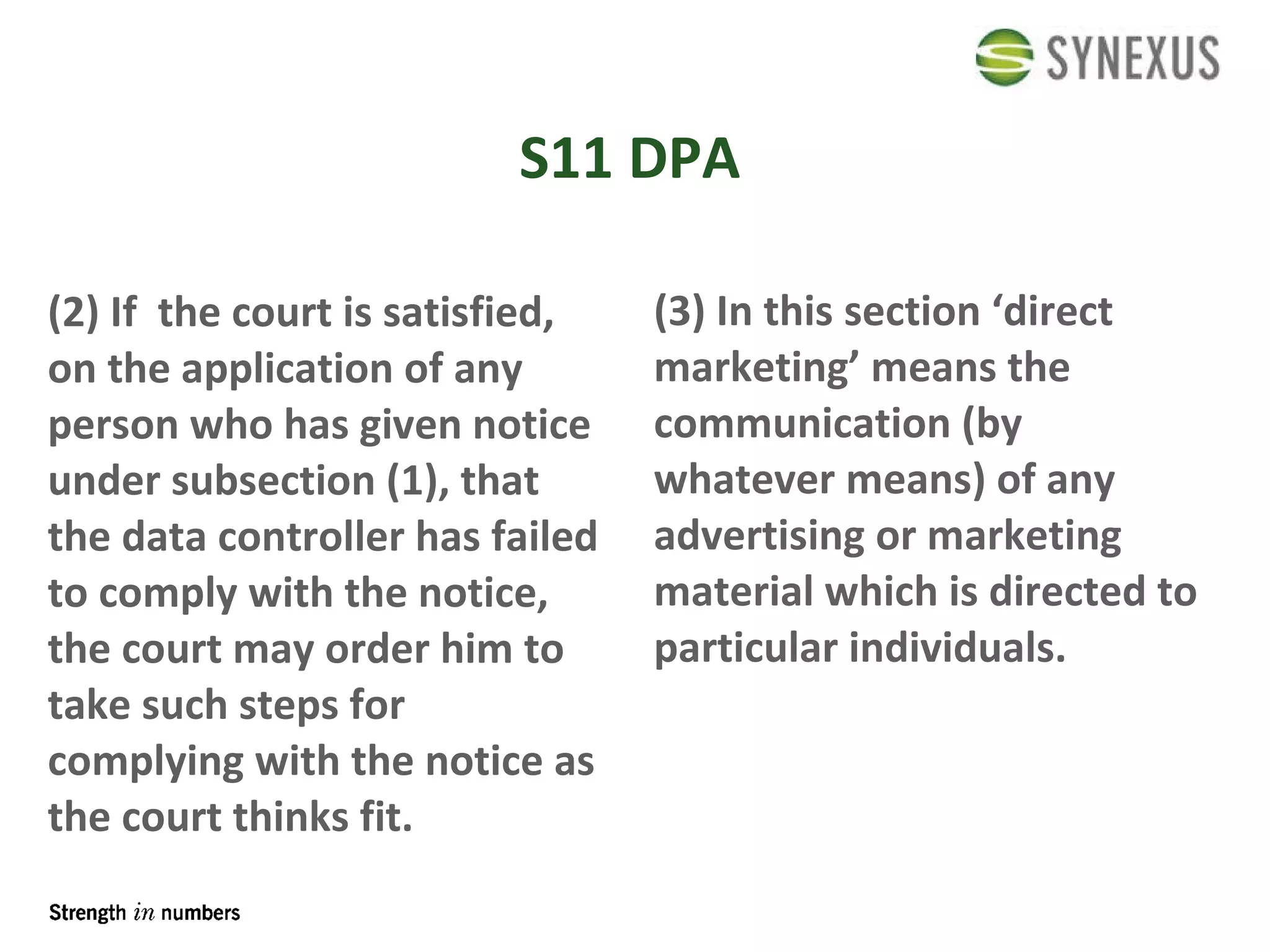 S11 DPA (2) If  the court is satisfied, on the application of any person who has given notice under subsection (1), that the data controller has failed to comply with the notice, the court may order him to take such steps for complying with the notice as the court thinks fit. (3) In this section ‘direct marketing’ means the communication (by whatever means) of any advertising or marketing material which is directed to particular individuals. 