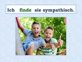 Ich finde sie sympathisch.
 