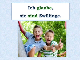 Ich glaube,
sie sind Zwillinge.
 