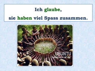 Ich glaube,
sie haben viel Spass zusammen.
 