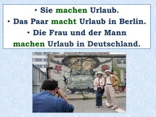 • Sie machen Urlaub.
• Das Paar macht Urlaub in Berlin.
• Die Frau und der Mann
machen Urlaub in Deutschland.
 