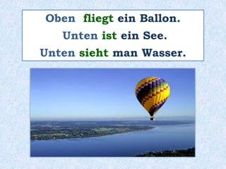 Oben fliegt ein Ballon.
Unten ist ein See.
Unten sieht man Wasser.
 
