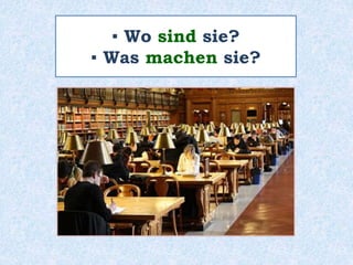 ▪ Wo sind sie?
▪ Was machen sie?
 