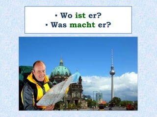 ▪ Wo ist er?
▪ Was macht er?
 