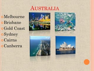 AUSTRALIA
 Melbourne
 Brisbane
 Gold Coast
 Sydney
 Cairns
 Canberra
 