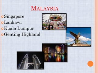 MALAYSIA
 Singapore
 Lankawi
 Kuala Lumpur
 Genting Highland
 