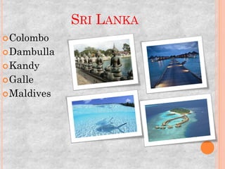 SRI LANKA
 Colombo
 Dambulla
 Kandy
 Galle
 Maldives
 