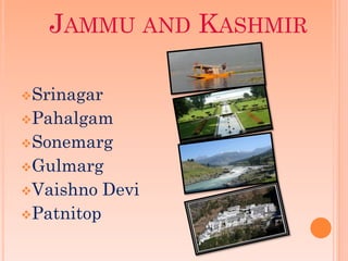 JAMMU AND KASHMIR

Srinagar
Pahalgam
Sonemarg
Gulmarg
Vaishno    Devi
Patnitop
 