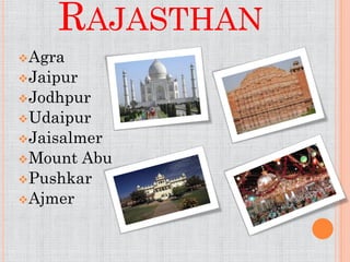 RAJASTHAN
 Agra
 Jaipur
 Jodhpur
 Udaipur
 Jaisalmer
 Mount Abu
 Pushkar
 Ajmer
 