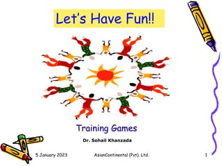 5 January 2023 AsianContinental (Pvt). Ltd. 1
Let’s Have Fun!!
Training Games
Dr. Sohail Khanzada
 