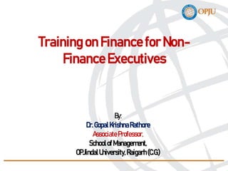 By:
Dr.GopalKrishnaRathore
AssociateProfessor,
SchoolofManagement,
OPJindalUniversity,Raigarh(C.G.)
Training on Financefor Non-
FinanceExecutives
 