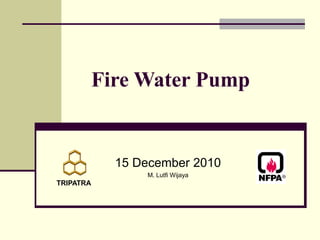Fire Water Pump
15 December 2010
M. Lutfi Wijaya
TRIPATRA
 