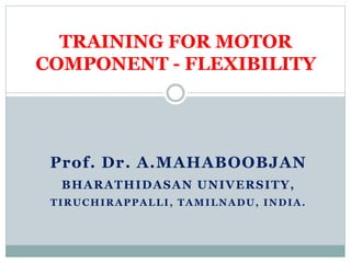 Prof. Dr. A.MAHABOOBJAN
BHARATHIDASAN UNIVERSITY,
TIRUCHIRAPPALLI, TAMILNADU, INDIA.
TRAINING FOR MOTOR
COMPONENT - FLEXIBILITY
 