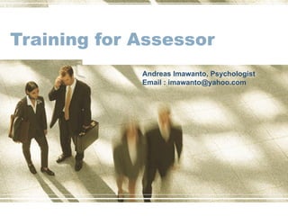 Training for Assessor Andreas Imawanto, Psychologist Email : imawanto@yahoo.com 