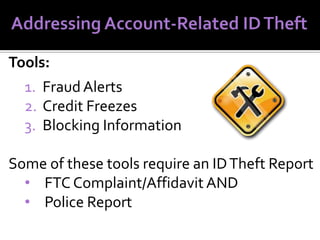 Tools:

1. Fraud Alerts
2. Credit Freezes
3. Blocking Information
Some of these tools require an ID Theft Report
• FTC Complaint/Affidavit AND
• Police Report

 