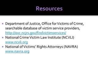 Department of Justice, Office for Victims of Crime,
searchable database of victim service providers,
http://ovc.ncjrs.gov/findvictimservices/
 National Crime Victim Law Institute (NCVLI)
www.ncvli.org
 National of Victims’ Rights Attorneys (NAVRA)
www.navra.org


 
