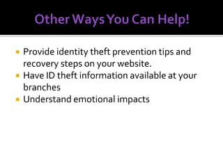 




Provide identity theft prevention tips and
recovery steps on your website.
Have ID theft information available at your
branches
Understand emotional impacts

 