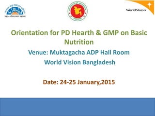Orientation for PD Hearth & GMP on Basic
Nutrition
Venue: Muktagacha ADP Hall Room
World Vision Bangladesh
Date: 24-25 January,2015
 