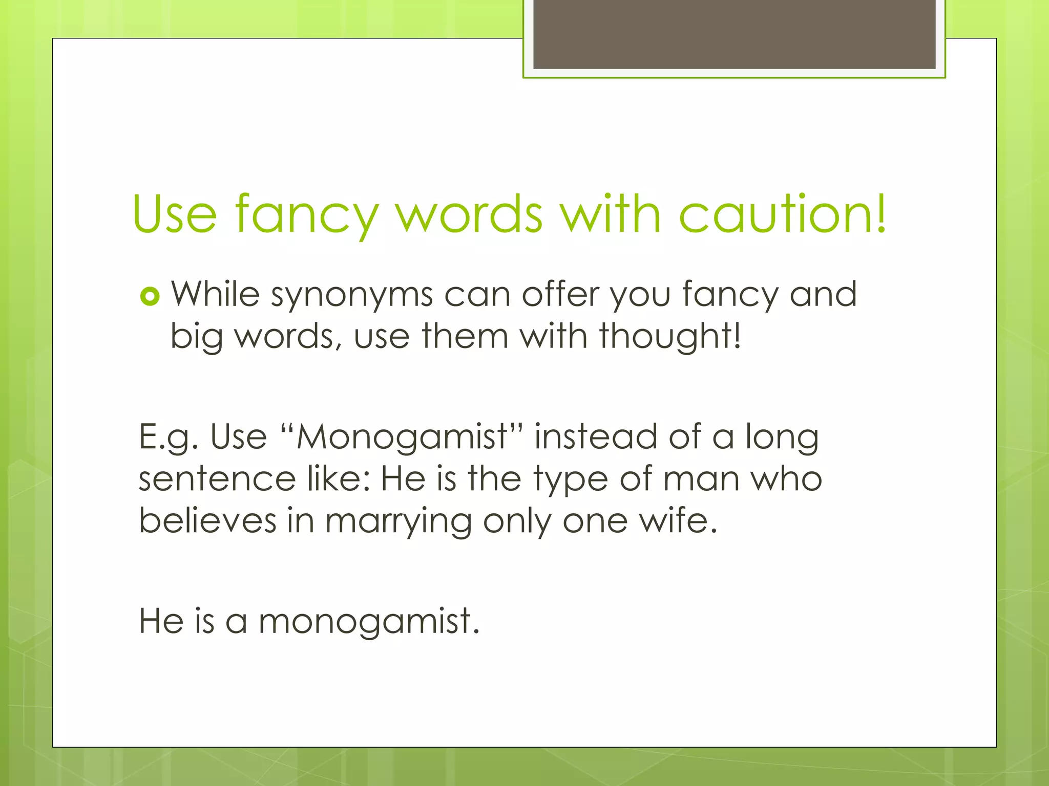 Use fancy words with caution!
 While synonyms can offer you fancy and
big words, use them with thought!
E.g. Use “Monogamist” instead of a long
sentence like: He is the type of man who
believes in marrying only one wife.
He is a monogamist.
 