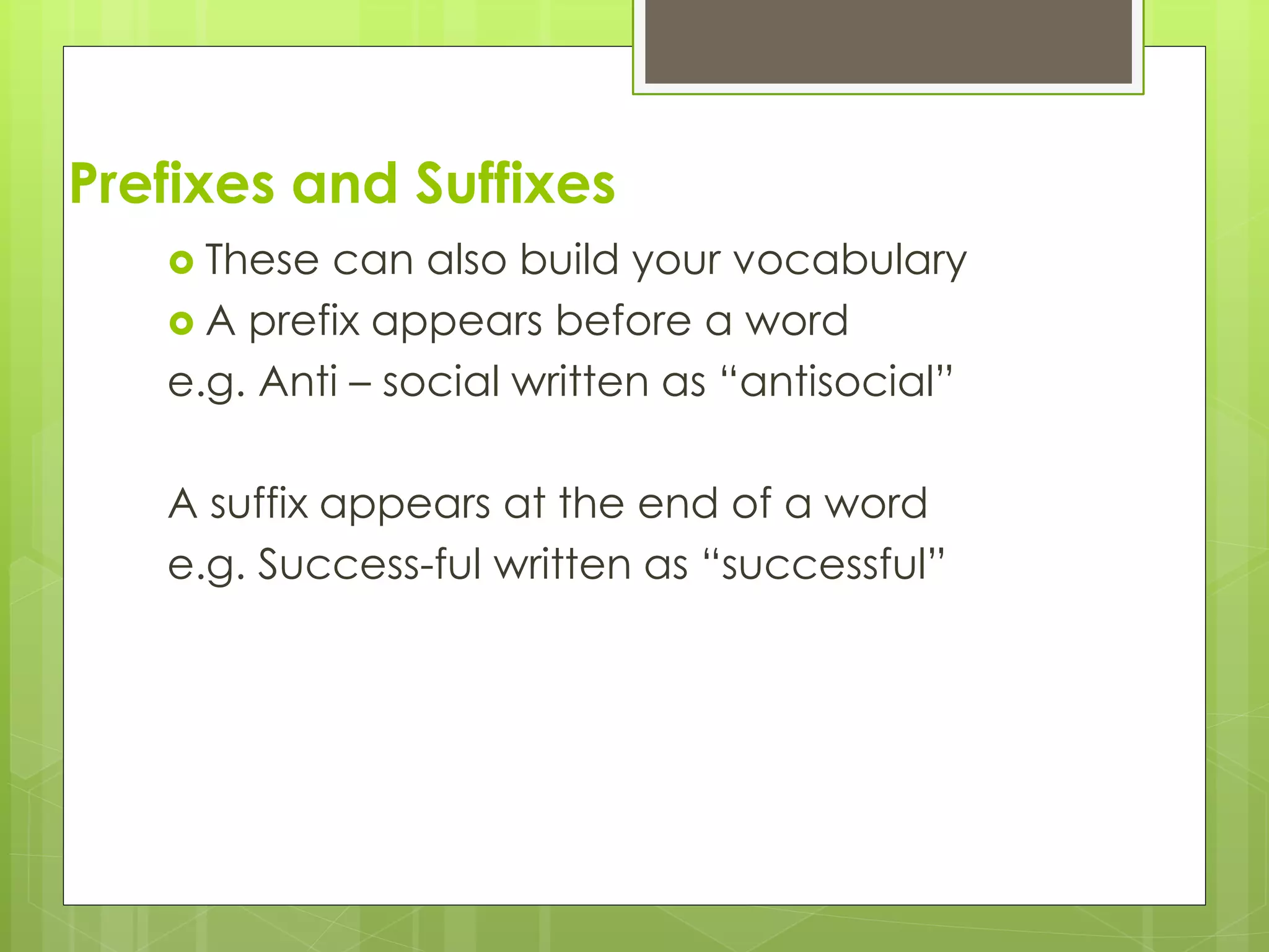 Prefixes and Suffixes
 These can also build your vocabulary
 A prefix appears before a word
e.g. Anti – social written as “antisocial”
A suffix appears at the end of a word
e.g. Success-ful written as “successful”
 