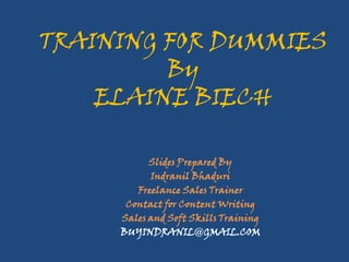 TRAINING FOR DUMMIES
By
ELAINE BIECH
Slides Prepared By
Indranil Bhaduri
Freelance Sales Trainer
Contact for Content Writing
Sales and Soft Skills Training
BUYINDRANIL@GMAIL.COM
 