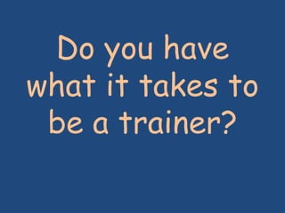Do you have
what it takes to
be a trainer?
 