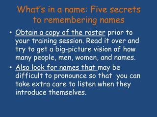 What’s in a name: Five secrets
to remembering names
• Obtain a copy of the roster prior to
your training session. Read it ...