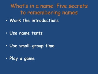 What’s in a name: Five secrets
to remembering names
• Work the introductions
• Use name tents
• Use small-group time
• Pla...