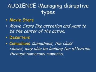 AUDIENCE :Managing disruptive
types
• Movie Stars
• Movie Stars like attention and want to
be the center of the action.
• ...
