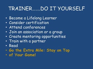 TRAINER…….DO IT YOURSELF
• Become a Lifelong Learner
• Consider certification
• Attend conferences
• Join an association o...