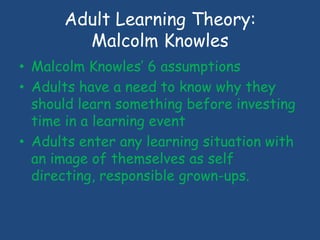 Adult Learning Theory:
Malcolm Knowles
• Malcolm Knowles’ 6 assumptions
• Adults have a need to know why they
should learn...