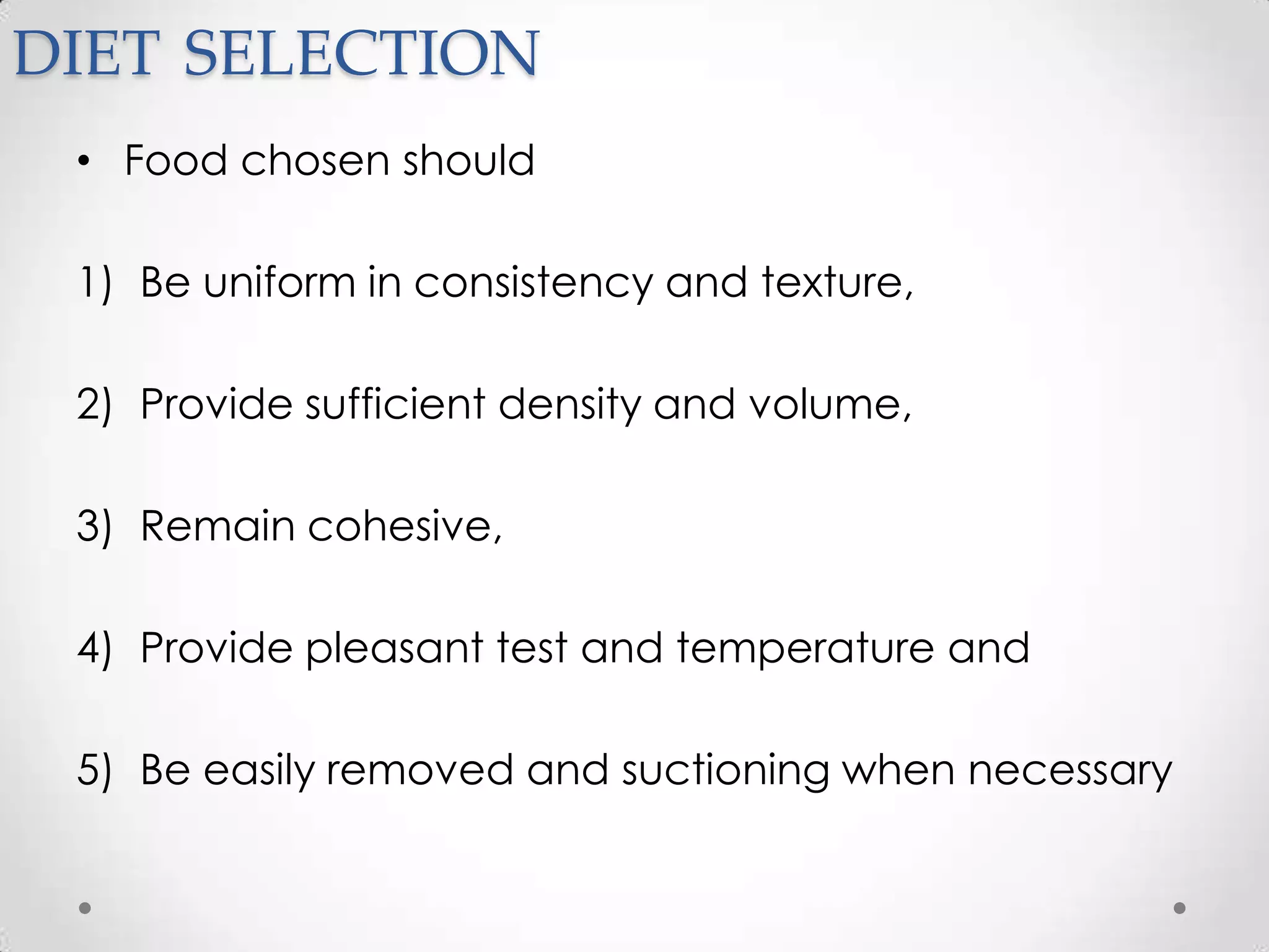 DIET SELECTION
 • Food chosen should

 1) Be uniform in consistency and texture,

 2) Provide sufficient density and volume,

 3) Remain cohesive,

 4) Provide pleasant test and temperature and

 5) Be easily removed and suctioning when necessary
 
