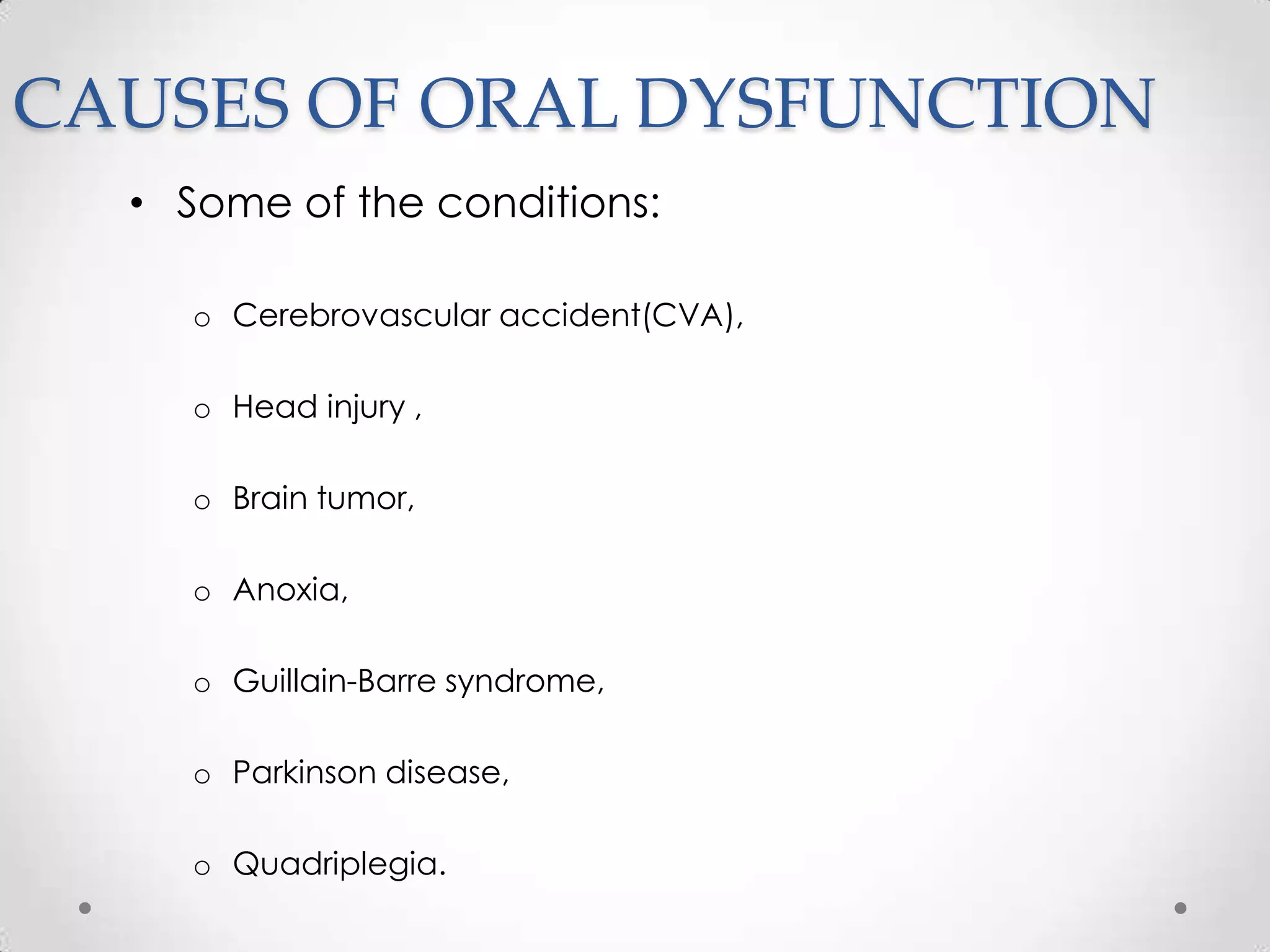CAUSES OF ORAL DYSFUNCTION
  • Some of the conditions:

    o Cerebrovascular accident(CVA),

    o Head injury ,

    o Brain tumor,

    o Anoxia,

    o Guillain-Barre syndrome,

    o Parkinson disease,

    o Quadriplegia.
 