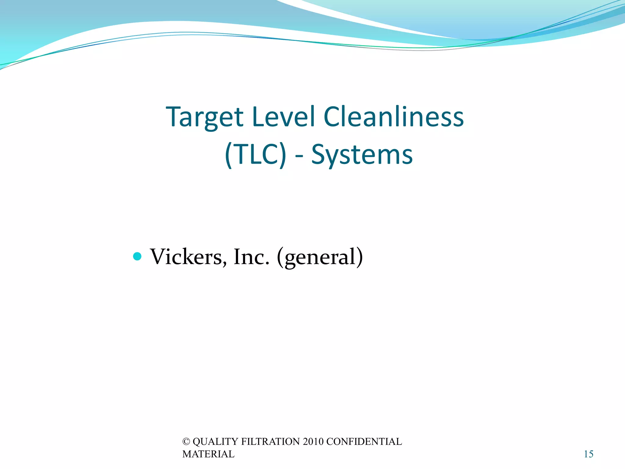 Target Level Cleanliness
       (TLC) - Systems


 Vickers, Inc. (general)




     © QUALITY FILTRATION 2010 CONFIDENTIAL
     MATERIAL                                 15
 