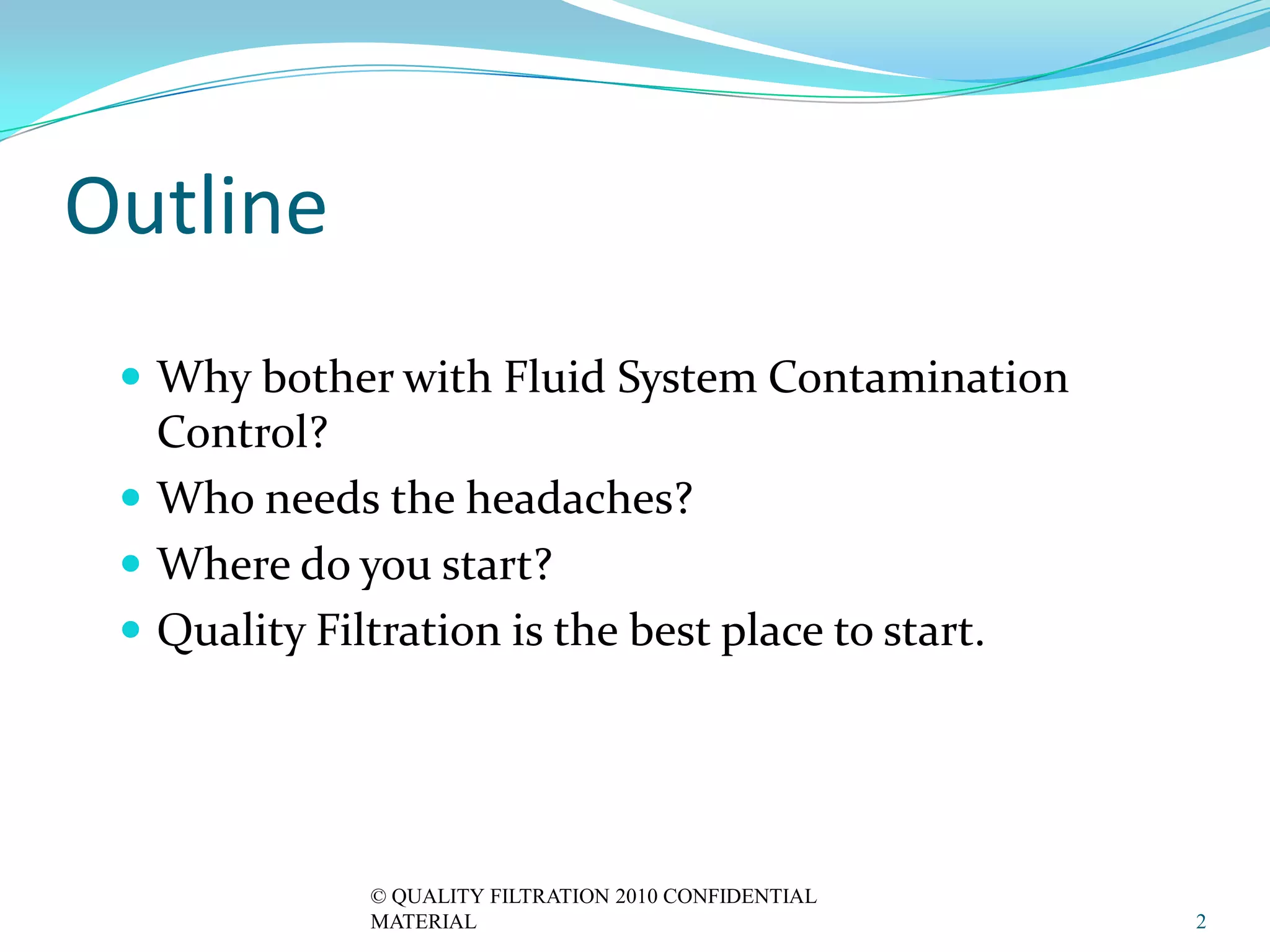 Outline
  Why bother with Fluid System Contamination
   Control?
  Who needs the headaches?
  Where do you start?
  Quality Filtration is the best place to start.




              © QUALITY FILTRATION 2010 CONFIDENTIAL
              MATERIAL                                 2
 