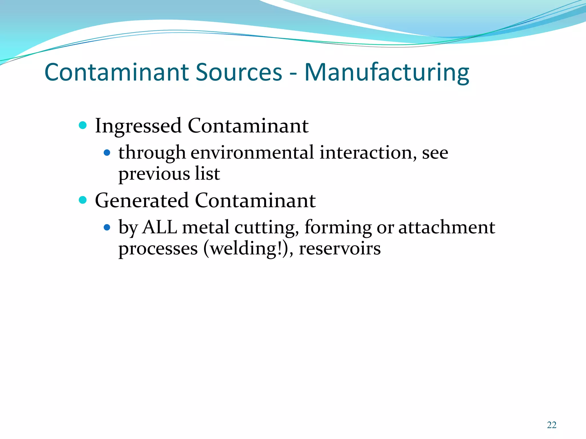 Contaminant Sources - Manufacturing
   Ingressed Contaminant
      through environmental interaction, see
       previous list
   Generated Contaminant
      by ALL metal cutting, forming or attachment
       processes (welding!), reservoirs




                                                     22
 