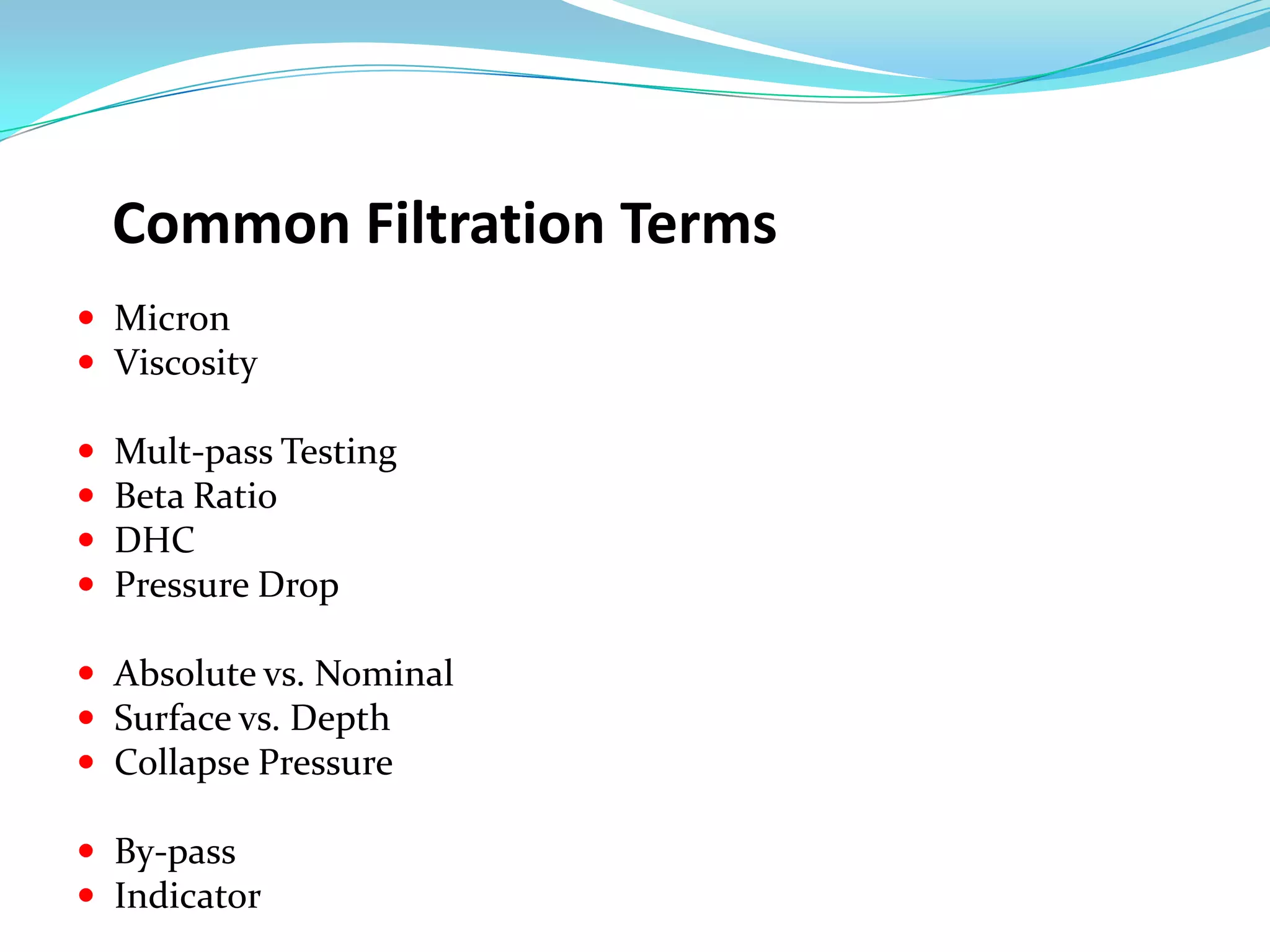 Common Filtration Terms
 Micron
 Viscosity

   Mult-pass Testing
   Beta Ratio
   DHC
   Pressure Drop

 Absolute vs. Nominal
 Surface vs. Depth
 Collapse Pressure

 By-pass
 Indicator
 